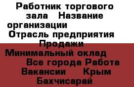 Работник торгового зала › Название организации ­ Team PRO 24 › Отрасль предприятия ­ Продажи › Минимальный оклад ­ 25 000 - Все города Работа » Вакансии   . Крым,Бахчисарай